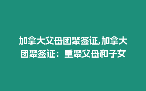 加拿大父母團聚簽證,加拿大團聚簽證：重聚父母和子女