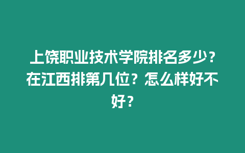 上饒職業(yè)技術(shù)學(xué)院排名多少？在江西排第幾位？怎么樣好不好？