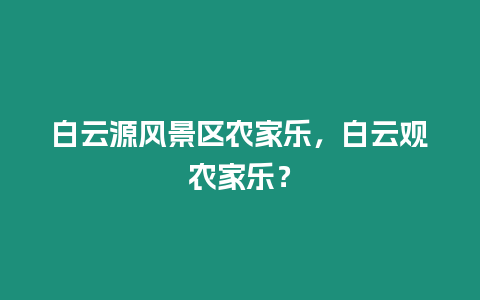 白云源風景區(qū)農(nóng)家樂，白云觀農(nóng)家樂？