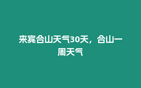 來賓合山天氣30天，合山一周天氣