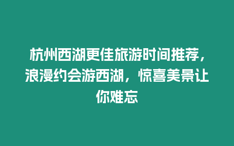 杭州西湖更佳旅游時間推薦，浪漫約會游西湖，驚喜美景讓你難忘