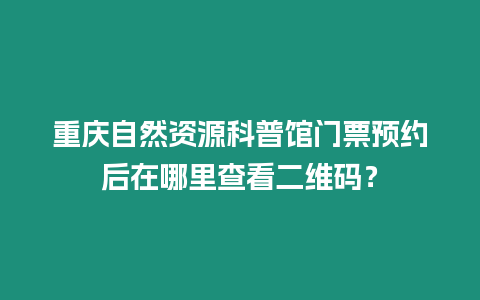 重慶自然資源科普館門票預約后在哪里查看二維碼？