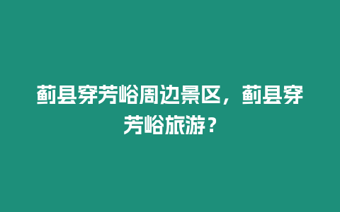 薊縣穿芳峪周邊景區，薊縣穿芳峪旅游？