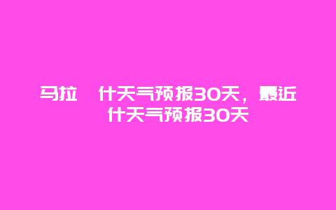 馬拉喀什天氣預報30天，最近喀什天氣預報30天