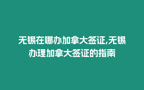 無錫在哪辦加拿大簽證,無錫辦理加拿大簽證的指南