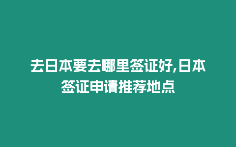 去日本要去哪里簽證好,日本簽證申請推薦地點