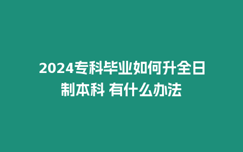 2024專科畢業(yè)如何升全日制本科 有什么辦法