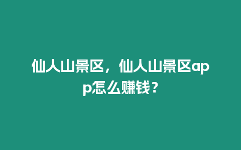 仙人山景區(qū)，仙人山景區(qū)app怎么賺錢？