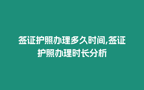 簽證護照辦理多久時間,簽證護照辦理時長分析