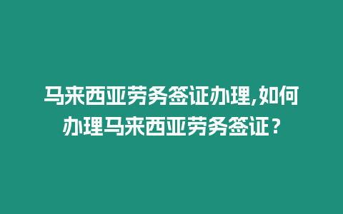 馬來西亞勞務簽證辦理,如何辦理馬來西亞勞務簽證？