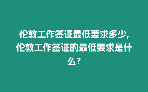 倫敦工作簽證最低要求多少,倫敦工作簽證的最低要求是什么？