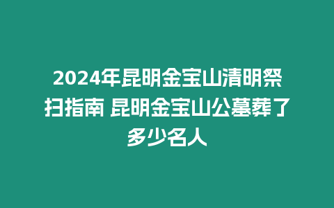 2024年昆明金寶山清明祭掃指南 昆明金寶山公墓葬了多少名人