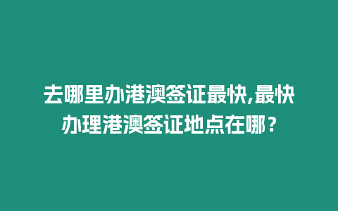 去哪里辦港澳簽證最快,最快辦理港澳簽證地點(diǎn)在哪？