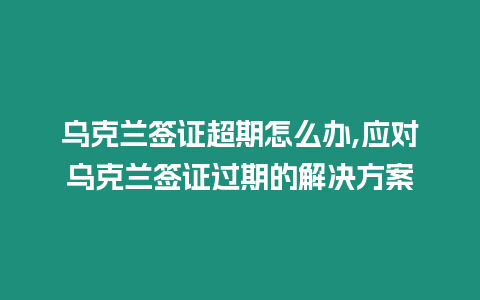 烏克蘭簽證超期怎么辦,應對烏克蘭簽證過期的解決方案