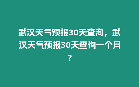 武漢天氣預報30天查洵，武漢天氣預報30天查詢一個月？