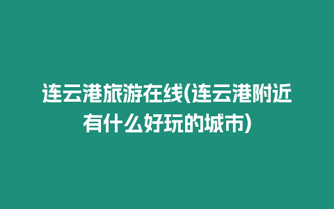 連云港旅游在線(連云港附近有什么好玩的城市)