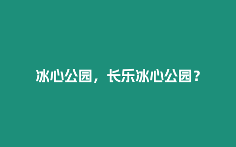 冰心公園，長樂冰心公園？