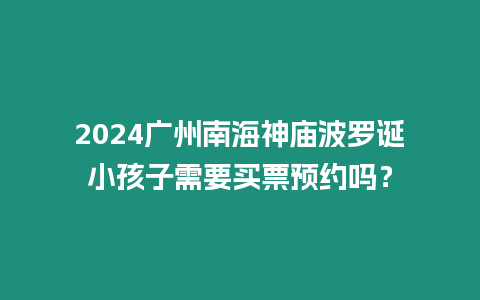 2024廣州南海神廟波羅誕小孩子需要買票預約嗎？