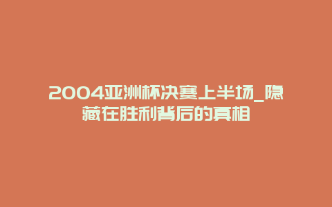 2004亞洲杯決賽上半場_隱藏在勝利背后的真相