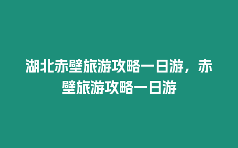 湖北赤壁旅游攻略一日游，赤壁旅游攻略一日游