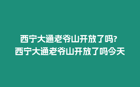 西寧大通老爺山開(kāi)放了嗎? 西寧大通老爺山開(kāi)放了嗎今天