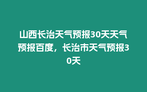 山西長治天氣預報30天天氣預報百度，長治市天氣預報30天