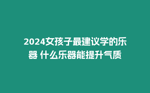 2024女孩子最建議學的樂器 什么樂器能提升氣質