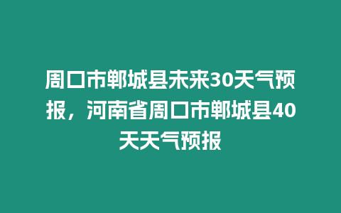 周口市鄲城縣未來30天氣預(yù)報，河南省周口市鄲城縣40天天氣預(yù)報