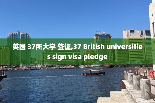 英國 37所大學 簽證,37 British universities sign visa pledge