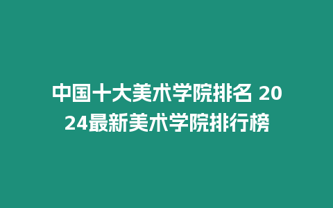 中國十大美術學院排名 2024最新美術學院排行榜