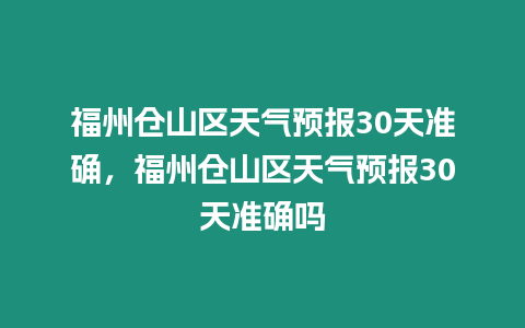 福州倉山區天氣預報30天準確，福州倉山區天氣預報30天準確嗎