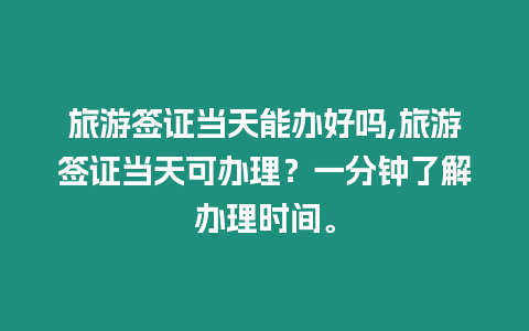 旅游簽證當天能辦好嗎,旅游簽證當天可辦理？一分鐘了解辦理時間。