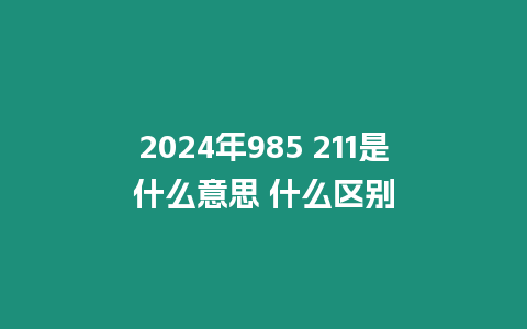 2024年985 211是什么意思 什么區別