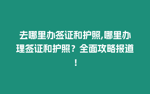 去哪里辦簽證和護(hù)照,哪里辦理簽證和護(hù)照？全面攻略報(bào)道！