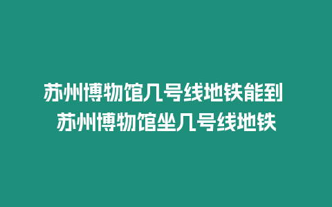 蘇州博物館幾號線地鐵能到 蘇州博物館坐幾號線地鐵