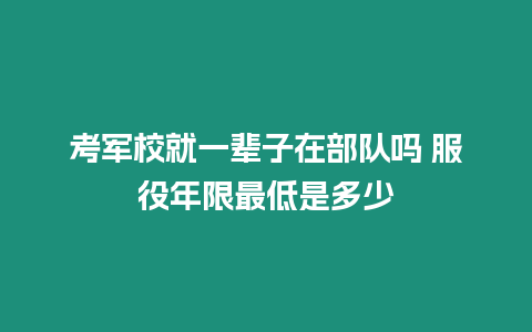 考軍校就一輩子在部隊嗎?服役年限最低是多少