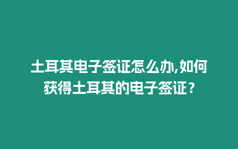 土耳其電子簽證怎么辦,如何獲得土耳其的電子簽證？