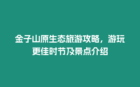 金子山原生態旅游攻略，游玩更佳時節及景點介紹