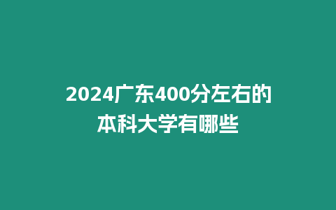 2024廣東400分左右的本科大學有哪些