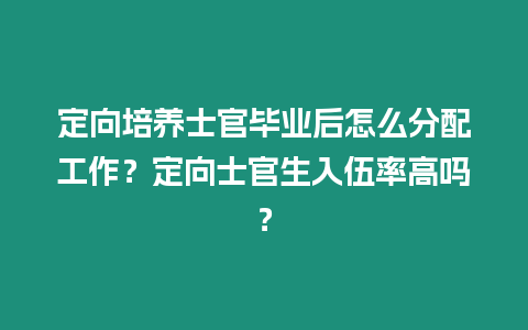 定向培養士官畢業后怎么分配工作？定向士官生入伍率高嗎？