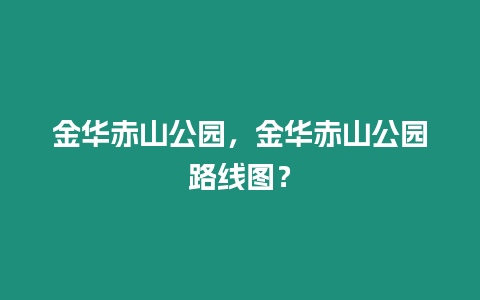 金華赤山公園，金華赤山公園路線(xiàn)圖？