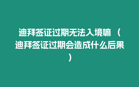 迪拜簽證過期無法入境嘛 （迪拜簽證過期會造成什么后果）