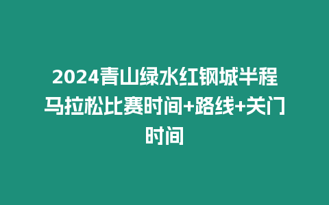 2024青山綠水紅鋼城半程馬拉松比賽時間+路線+關門時間