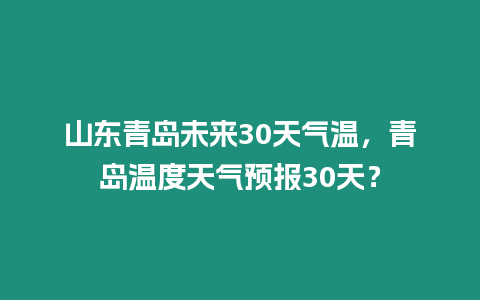 山東青島未來30天氣溫，青島溫度天氣預報30天？