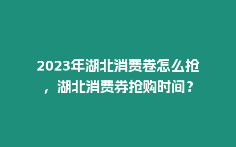 2023年湖北消費卷怎么搶，湖北消費券搶購時間？