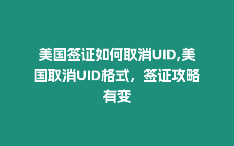 美國簽證如何取消UID,美國取消UID格式，簽證攻略有變