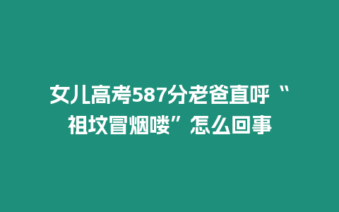 女兒高考587分老爸直呼“祖墳冒煙嘍”怎么回事