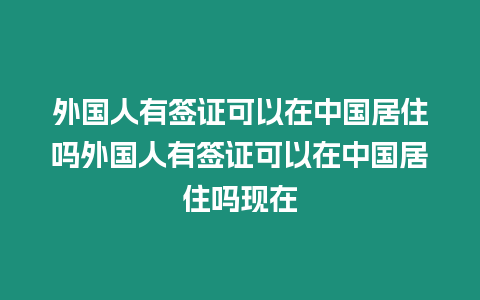 外國(guó)人有簽證可以在中國(guó)居住嗎外國(guó)人有簽證可以在中國(guó)居住嗎現(xiàn)在