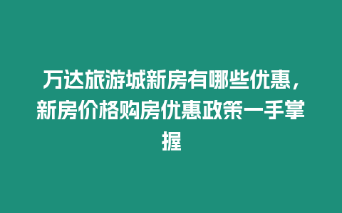 萬(wàn)達(dá)旅游城新房有哪些優(yōu)惠，新房?jī)r(jià)格購(gòu)房?jī)?yōu)惠政策一手掌握