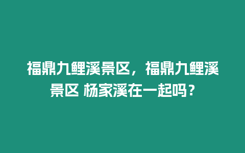 福鼎九鯉溪景區，福鼎九鯉溪景區 楊家溪在一起嗎？